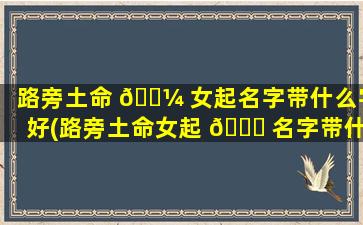 路旁土命 🌼 女起名字带什么字好(路旁土命女起 🐝 名字带什么字好一点)